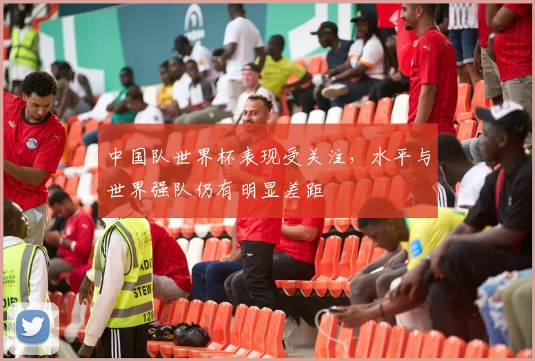 中国队世界杯表现受关注，水平与世界强队仍有明显差距