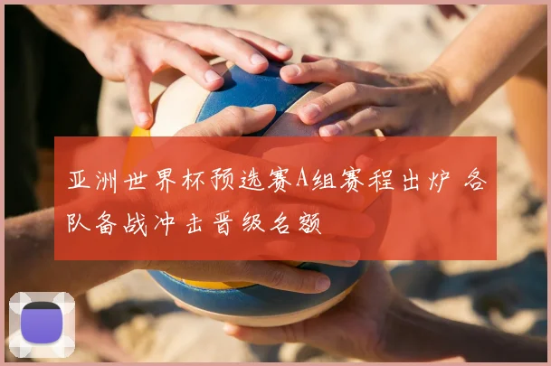 亚洲世界杯预选赛A组赛程出炉 各队备战冲击晋级名额