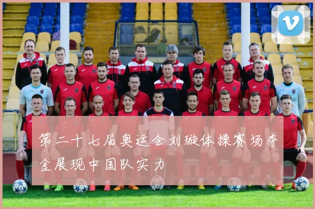 第二十七届奥运会刘璇体操赛场夺金展现中国队实力