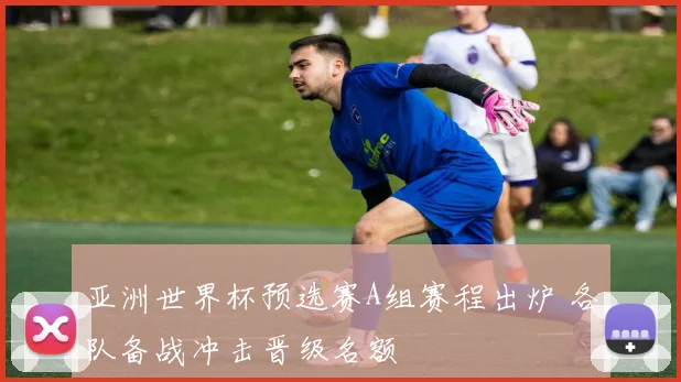 亚洲世界杯预选赛A组赛程出炉 各队备战冲击晋级名额