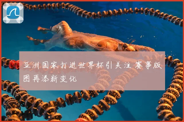 亚洲国家打进世界杯引关注 赛事版图再添新变化