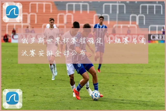 俄罗斯世界杯赛程确定 小组赛与淘汰赛安排全部公布