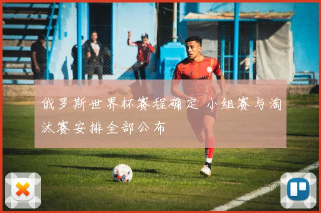 俄罗斯世界杯赛程确定 小组赛与淘汰赛安排全部公布