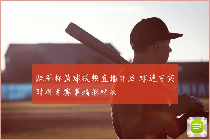 欧冠杯篮球视频直播开启 球迷可实时观看赛事精彩对决