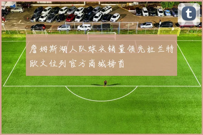 詹姆斯湖人队球衣销量领先杜兰特欧文位列官方商城榜首