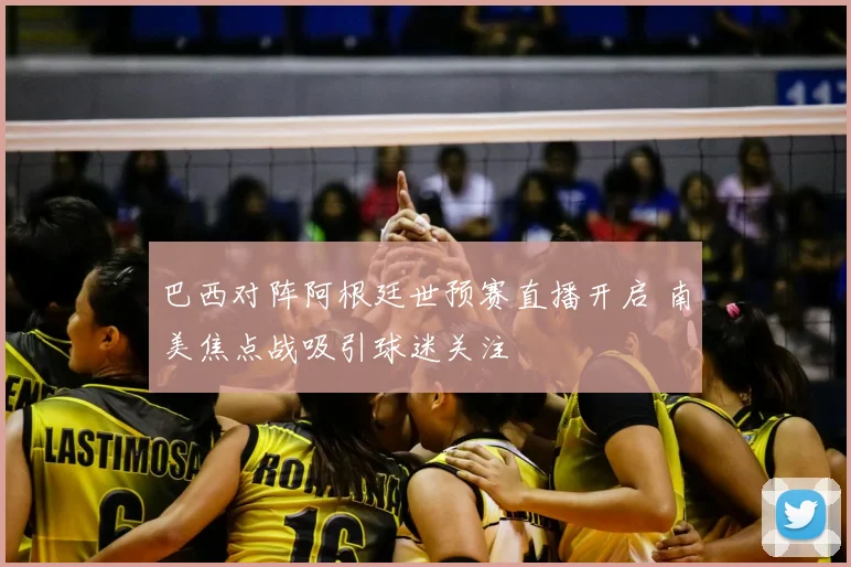 巴西对阵阿根廷世预赛直播开启 南美焦点战吸引球迷关注