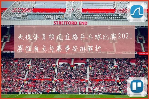 央视体育频道直播乒乓球比赛2021赛程看点与赛事安排解析