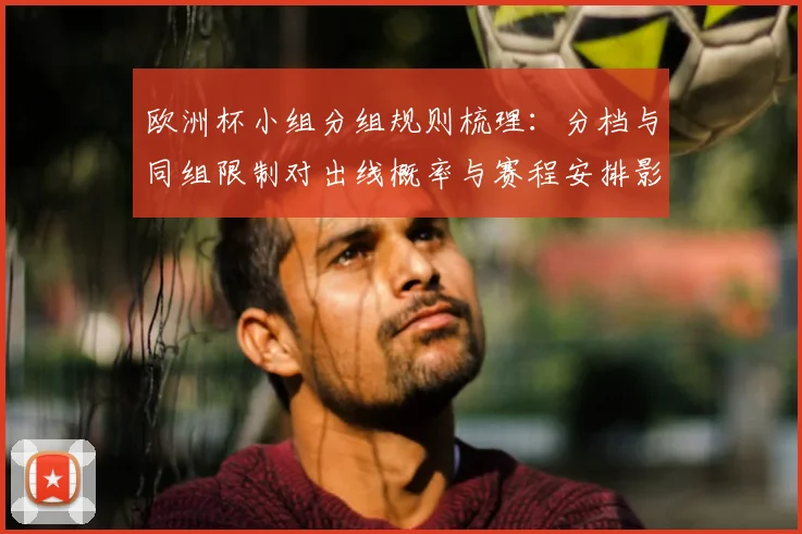 欧洲杯小组分组规则梳理：分档与同组限制对出线概率与赛程安排影响