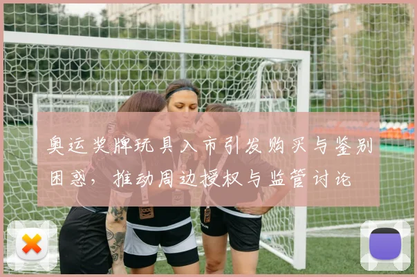 奥运奖牌玩具入市引发购买与鉴别困惑，推动周边授权与监管讨论