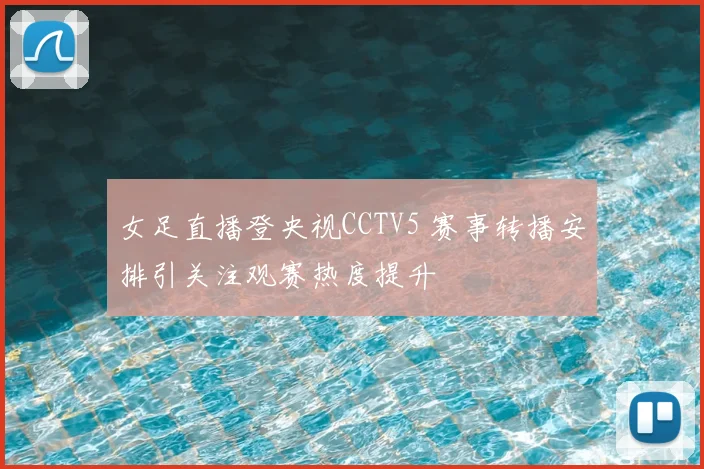女足直播登央视CCTV5 赛事转播安排引关注观赛热度提升
