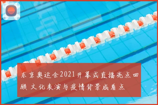 东京奥运会2021开幕式直播亮点回顾 文化表演与疫情背景成看点