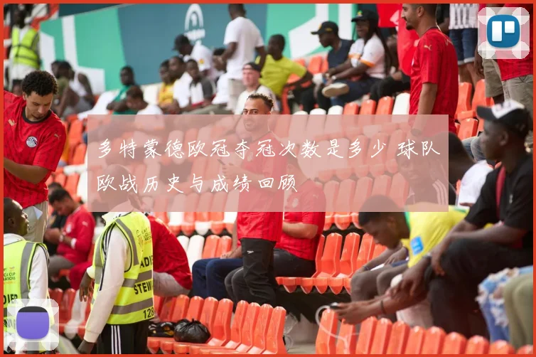 多特蒙德欧冠夺冠次数是多少 球队欧战历史与成绩回顾