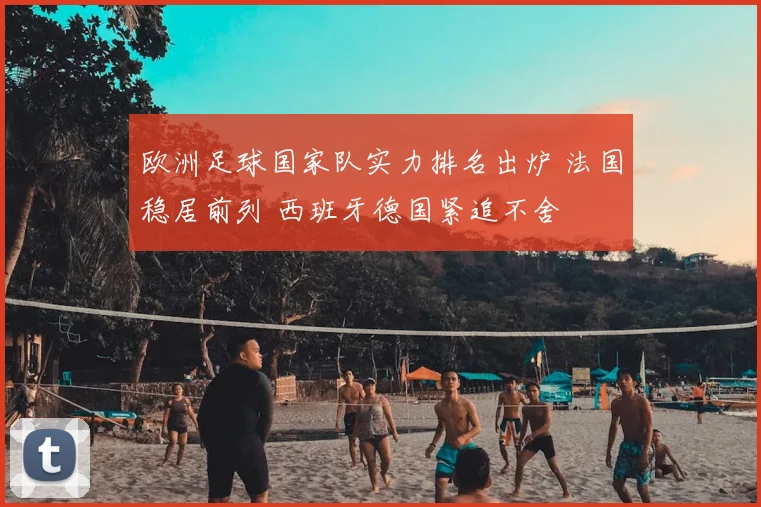 欧洲足球国家队实力排名出炉 法国稳居前列 西班牙德国紧追不舍