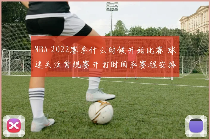 NBA 2022赛季什么时候开始比赛 球迷关注常规赛开打时间和赛程安排