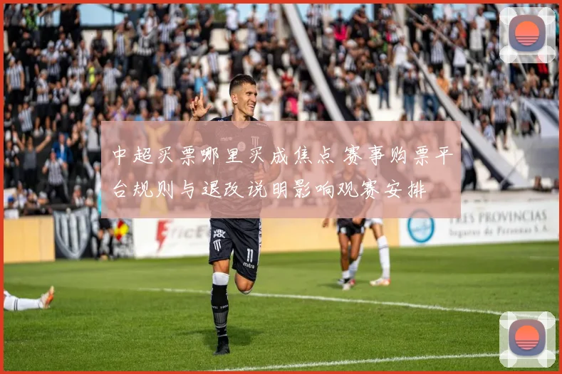 中超买票哪里买成焦点 赛事购票平台规则与退改说明影响观赛安排