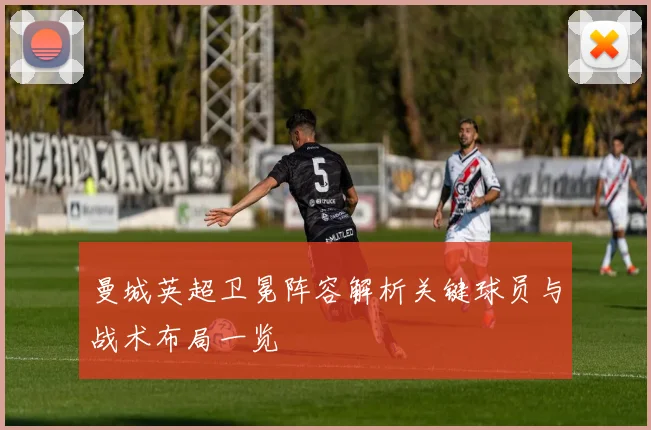 曼城英超卫冕阵容解析关键球员与战术布局一览