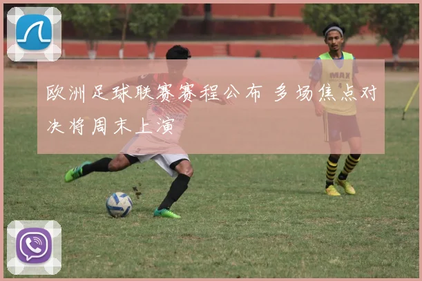 欧洲足球联赛赛程公布 多场焦点对决将周末上演