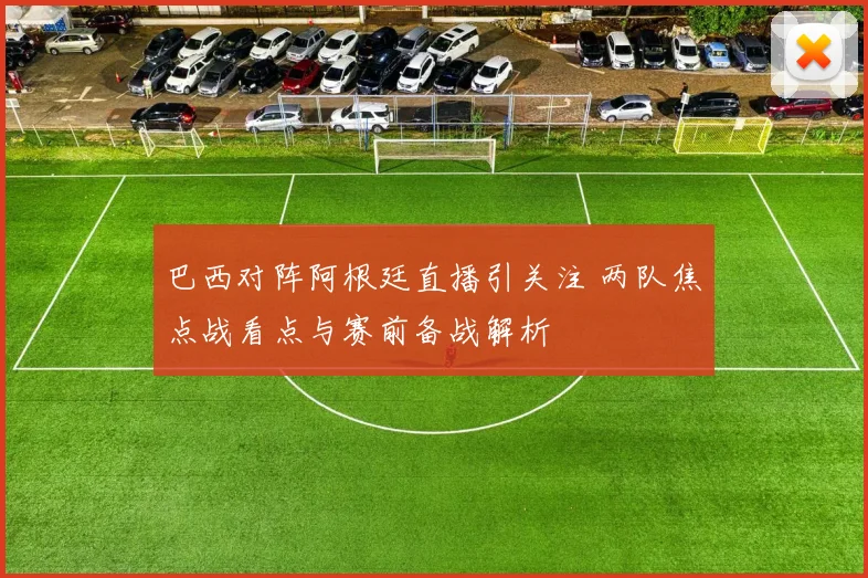 巴西对阵阿根廷直播引关注 两队焦点战看点与赛前备战解析