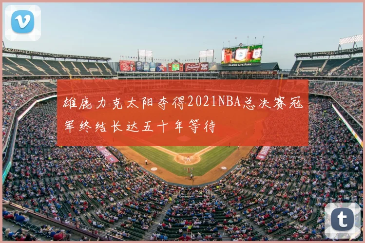 雄鹿力克太阳夺得2021NBA总决赛冠军终结长达五十年等待