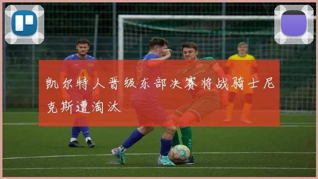 凯尔特人晋级东部决赛将战骑士尼克斯遭淘汰