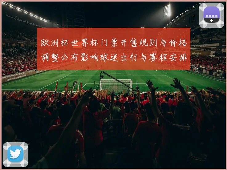 欧洲杯世界杯门票开售规则与价格调整公布影响球迷出行与赛程安排