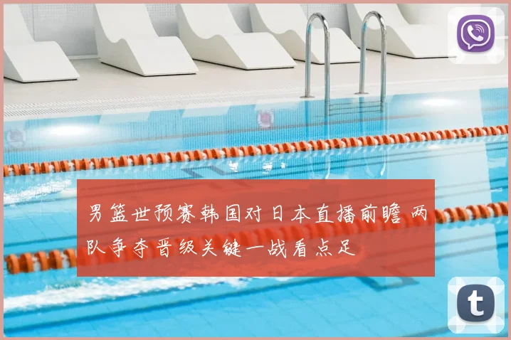 男篮世预赛韩国对日本直播前瞻 两队争夺晋级关键一战看点足