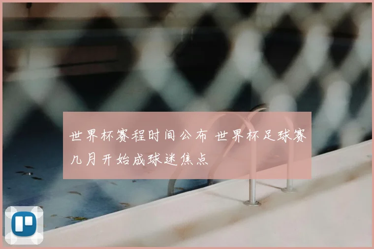 世界杯赛程时间公布 世界杯足球赛几月开始成球迷焦点