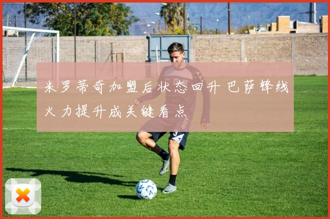 米罗蒂奇加盟后状态回升 巴萨锋线火力提升成关键看点