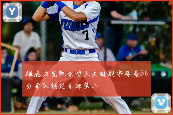 雄鹿力克凯尔特人关键战字母哥36分率队锁定东部第二