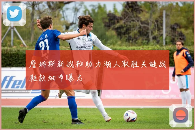 詹姆斯新战靴助力湖人取胜关键战鞋款细节曝光