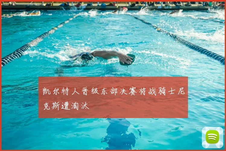 凯尔特人晋级东部决赛将战骑士尼克斯遭淘汰