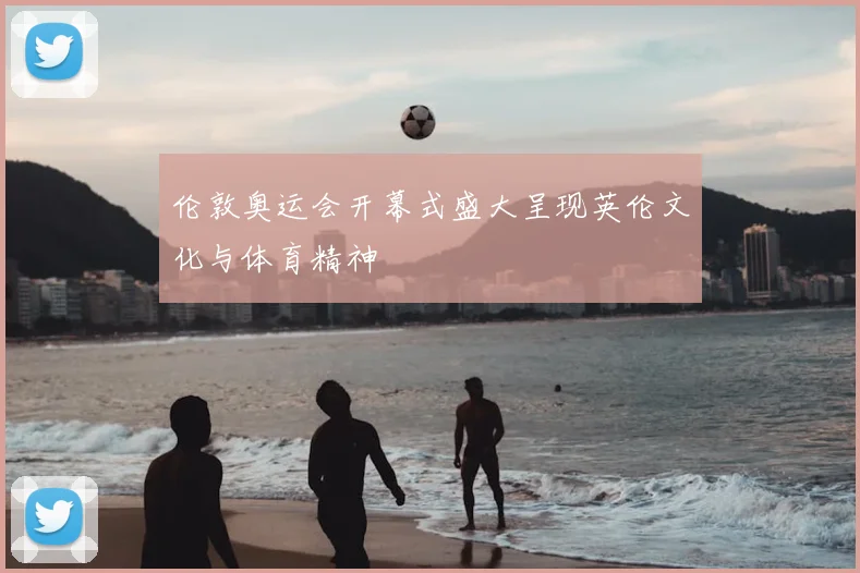 伦敦奥运会开幕式盛大呈现英伦文化与体育精神