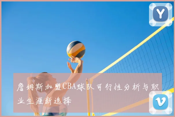 詹姆斯加盟CBA球队可行性分析与职业生涯新选择