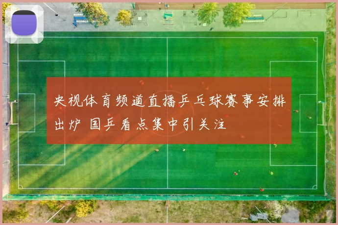 央视体育频道直播乒乓球赛事安排出炉 国乒看点集中引关注