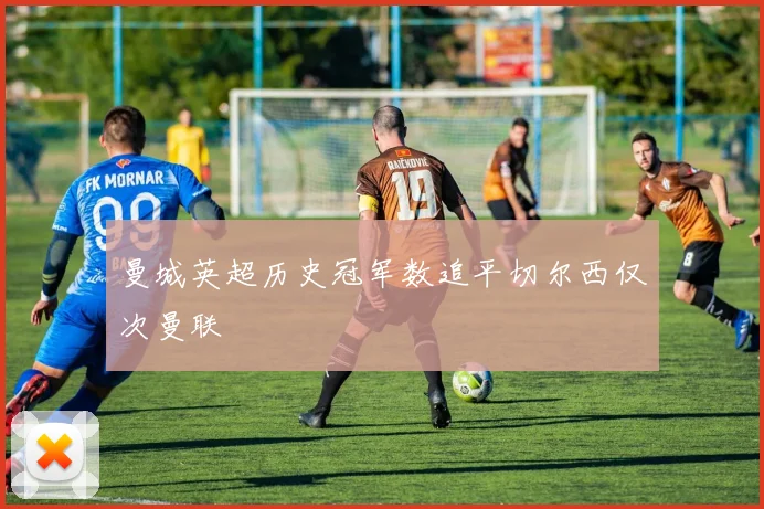 曼城英超历史冠军数追平切尔西仅次曼联