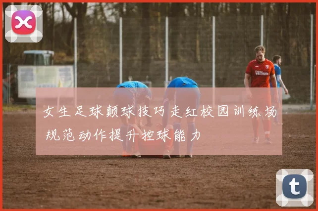 女生足球颠球技巧走红校园训练场 规范动作提升控球能力