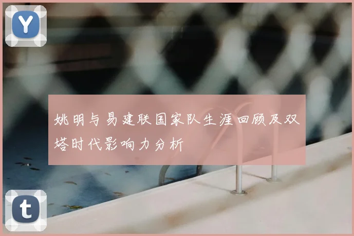 姚明与易建联国家队生涯回顾及双塔时代影响力分析