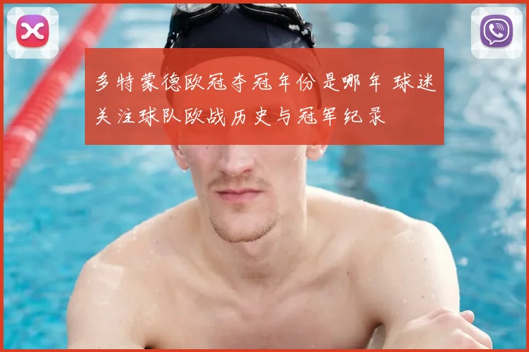 多特蒙德欧冠夺冠年份是哪年 球迷关注球队欧战历史与冠军纪录