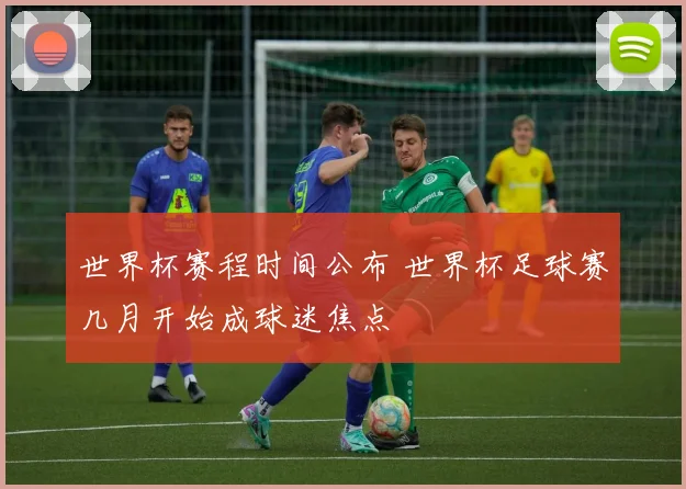 世界杯赛程时间公布 世界杯足球赛几月开始成球迷焦点