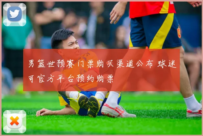 男篮世预赛门票购买渠道公布 球迷可官方平台预约购票