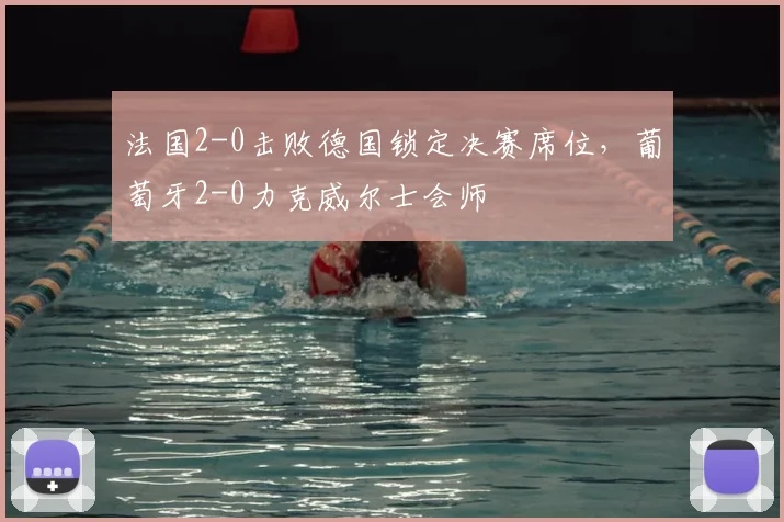 法国2-0击败德国锁定决赛席位，葡萄牙2-0力克威尔士会师