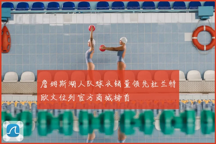 詹姆斯湖人队球衣销量领先杜兰特欧文位列官方商城榜首