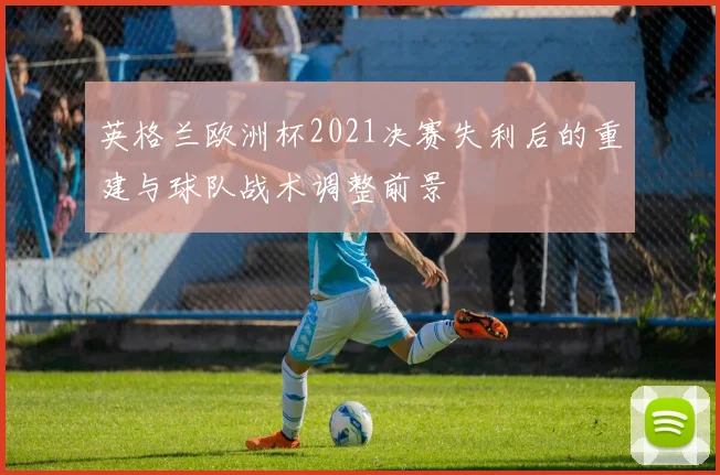 英格兰欧洲杯2021决赛失利后的重建与球队战术调整前景