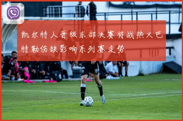 凯尔特人晋级东部决赛将战热火巴特勒伤缺影响系列赛走势