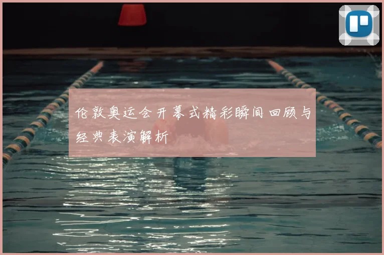 伦敦奥运会开幕式精彩瞬间回顾与经典表演解析