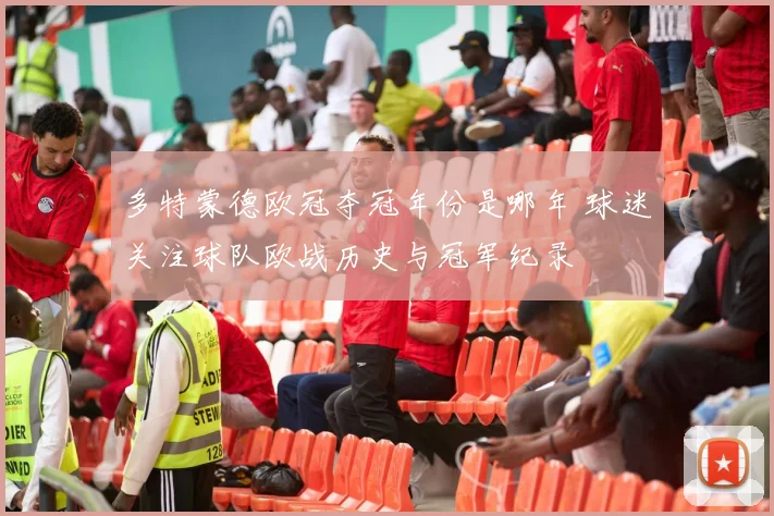 多特蒙德欧冠夺冠年份是哪年 球迷关注球队欧战历史与冠军纪录