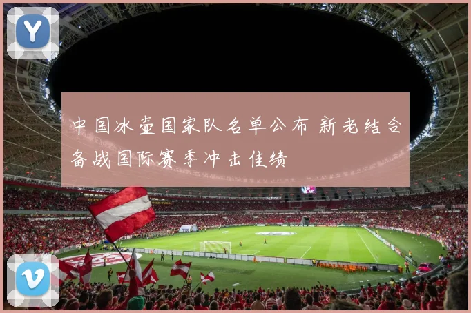 中国冰壶国家队名单公布 新老结合备战国际赛季冲击佳绩