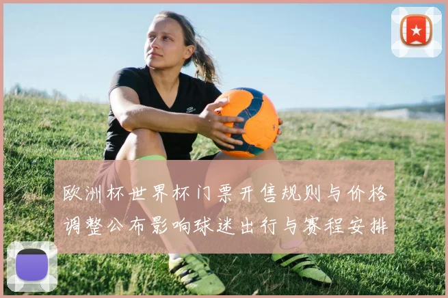 欧洲杯世界杯门票开售规则与价格调整公布影响球迷出行与赛程安排
