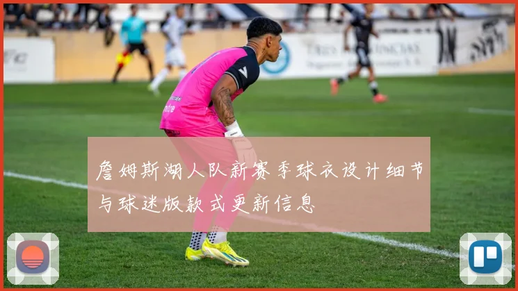 詹姆斯湖人队新赛季球衣设计细节与球迷版款式更新信息