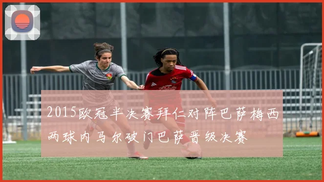 2015欧冠半决赛拜仁对阵巴萨梅西两球内马尔破门巴萨晋级决赛